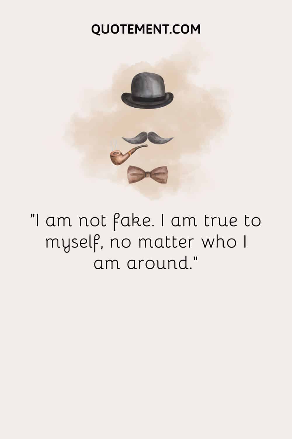 I am not fake. I am true to myself, no matter who I am around