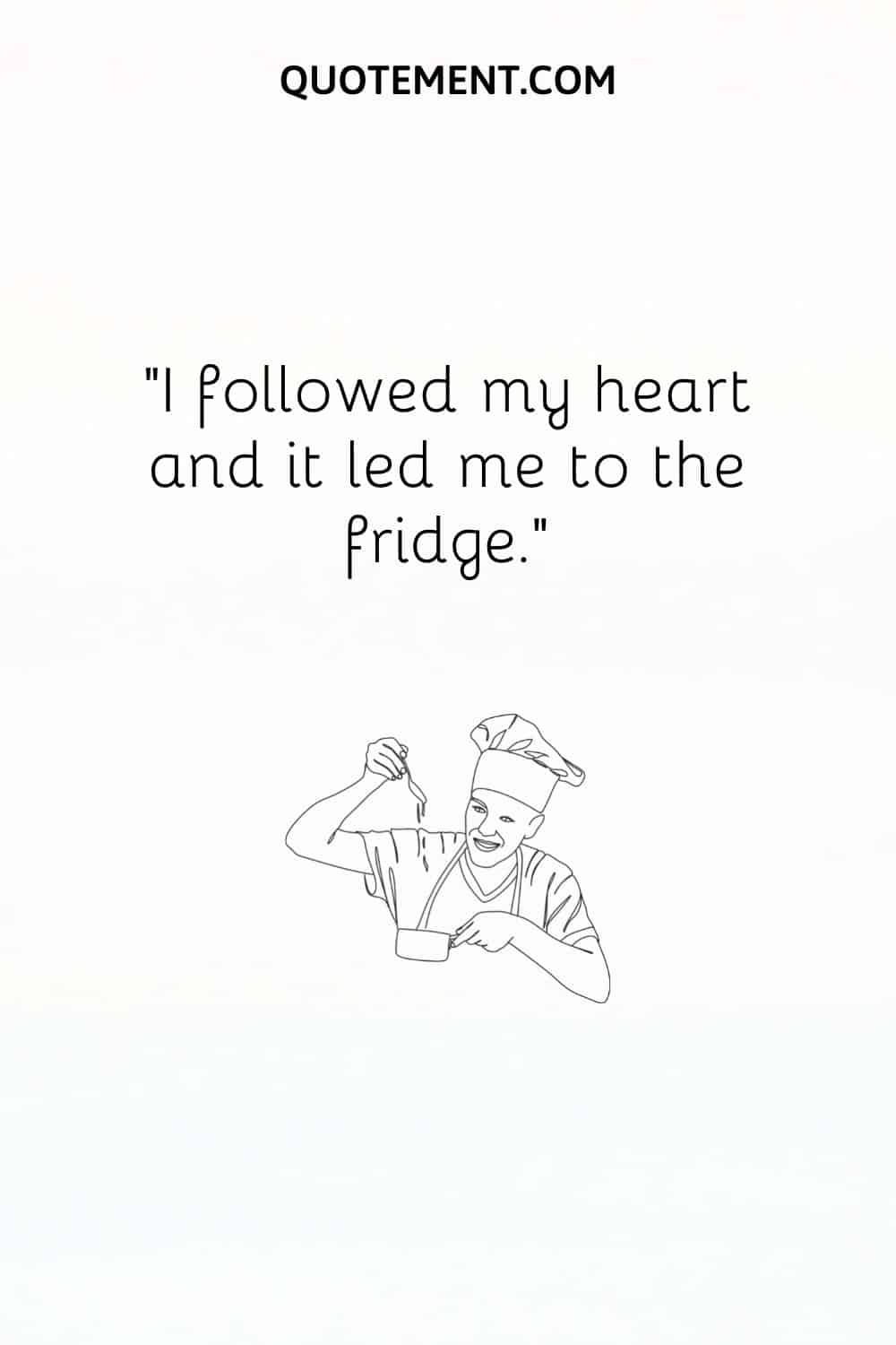I followed my heart and it led me to the fridge