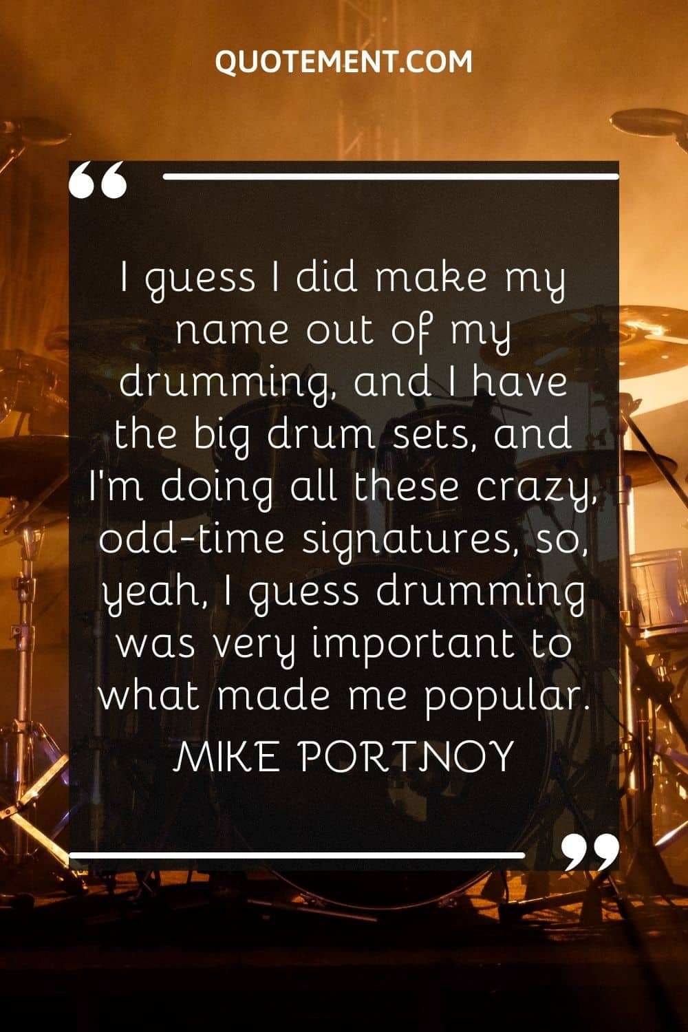 I guess I did make my name out of my drumming, and I have the big drum sets