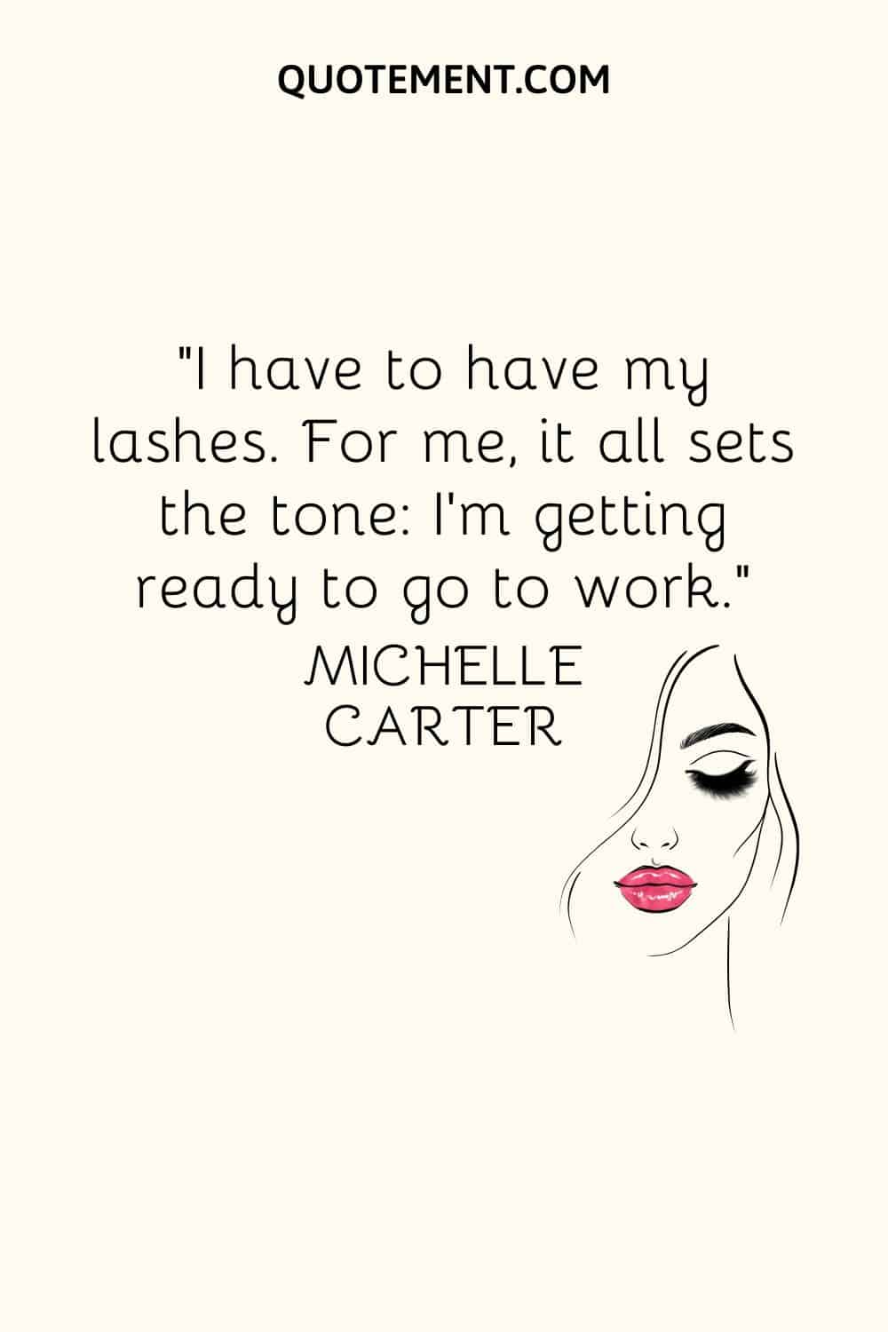 I have to have my lashes. For me, it all sets the tone I’m getting ready to go to work
