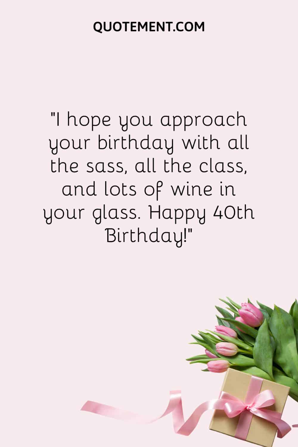 I hope you approach your birthday with all the sass, all the class, and lots of wine in your glass.