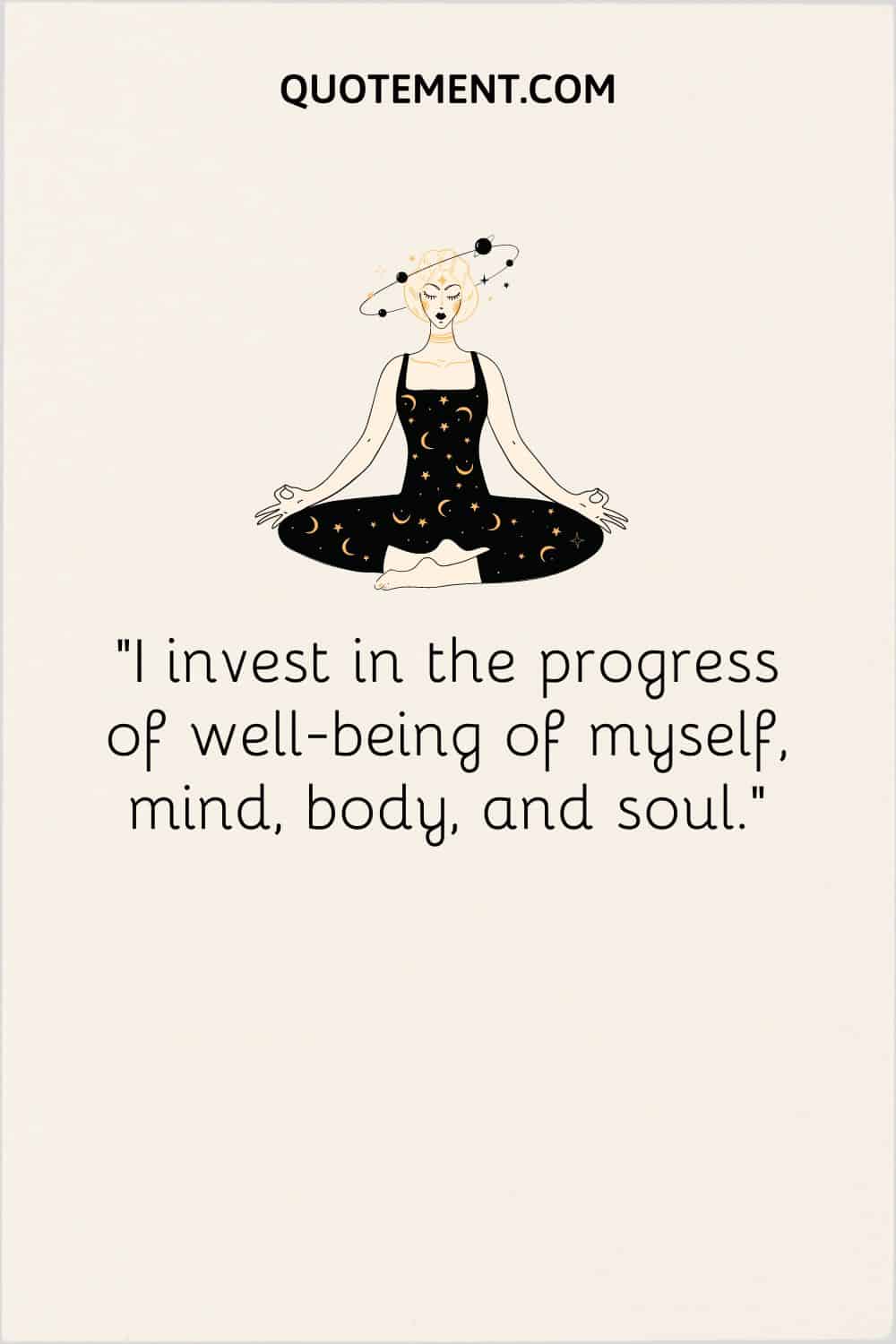 I invest in the progress of well-being of myself, mind, body, and soul.