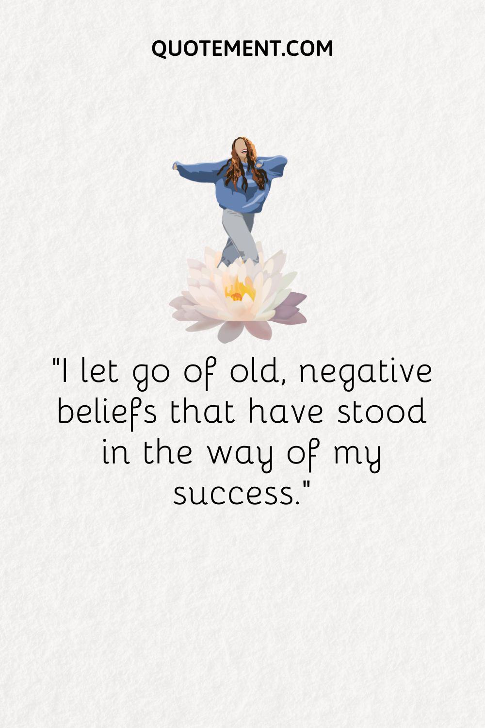 I let go of old, negative beliefs that have stood in the way of my success