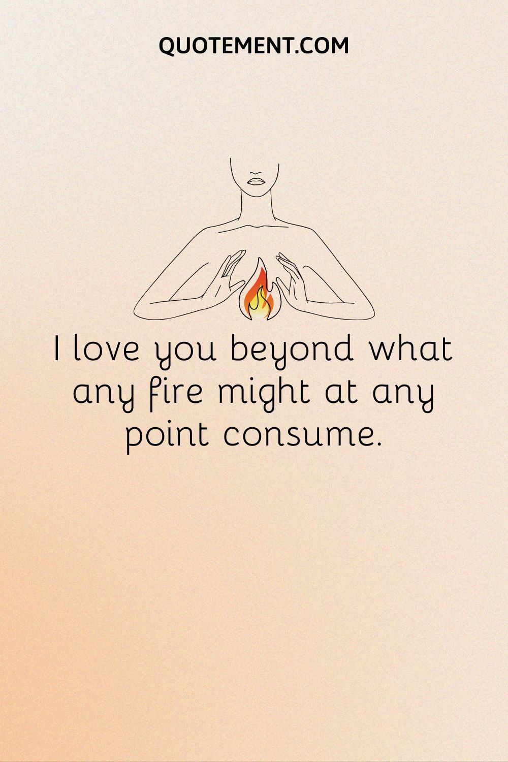 I love you beyond what any fire might at any point consume