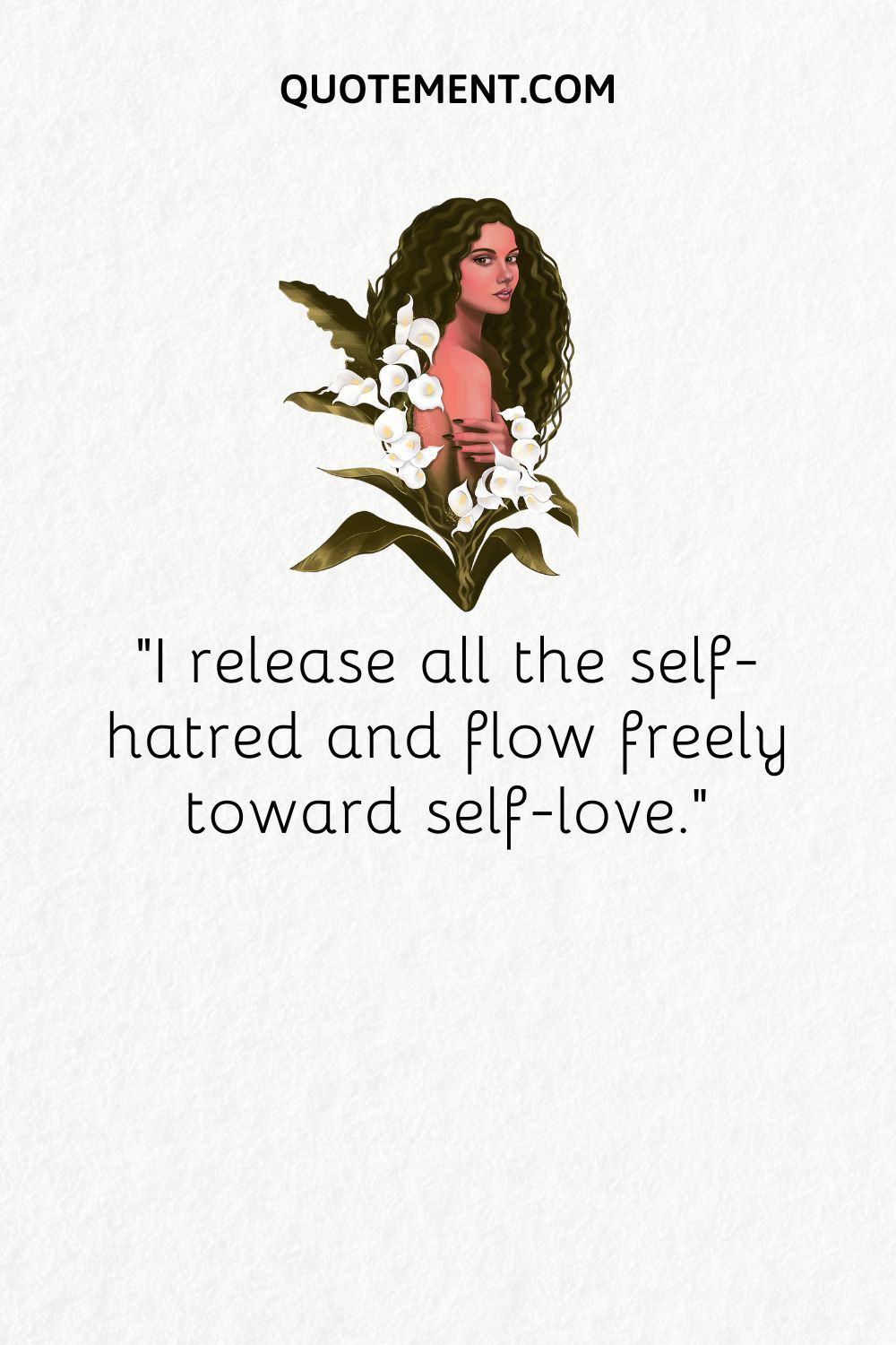 I release all the self-hatred and flow freely toward self-love
