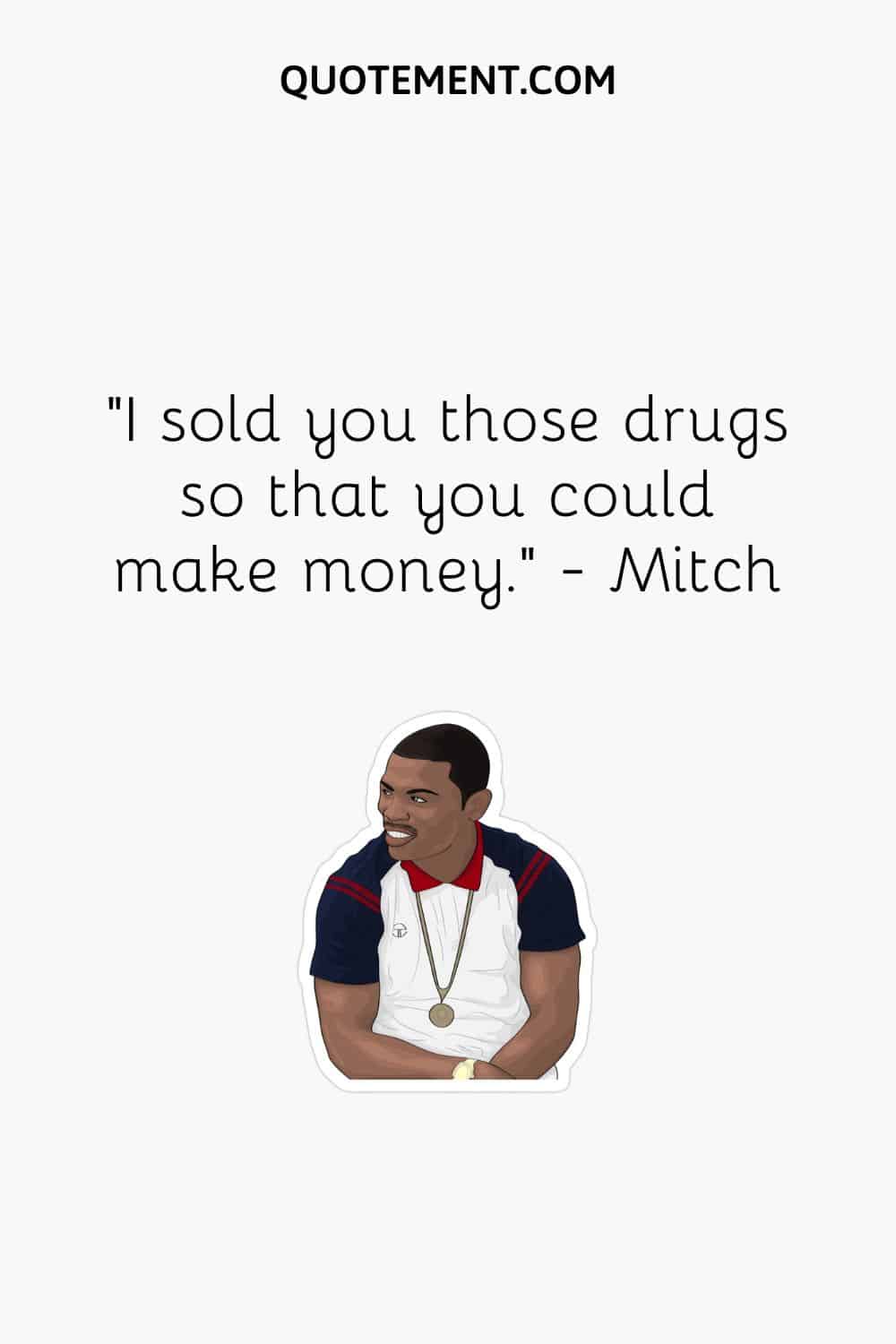 I sold you those drugs so that you could make money