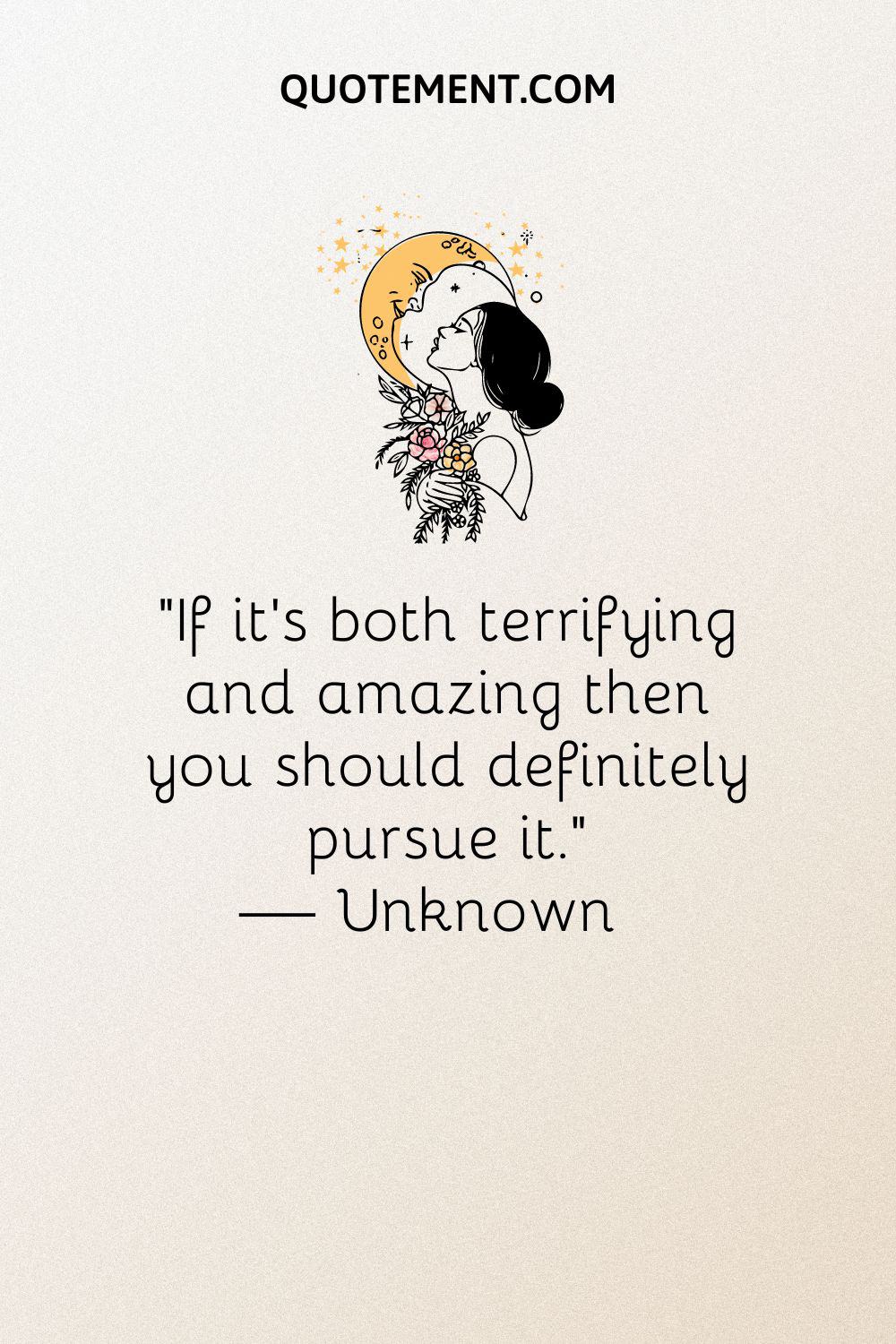 “If it’s both terrifying and amazing then you should definitely pursue it.” — Unknown