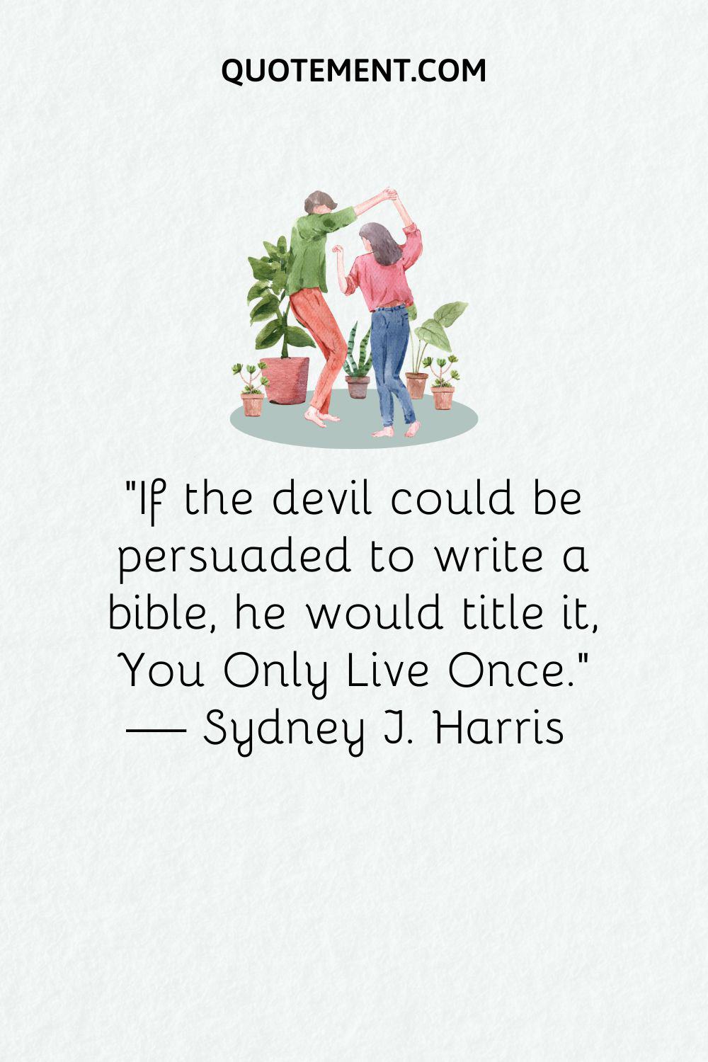 “If the devil could be persuaded to write a bible, he would title it, You Only Live Once.” — Sydney J. Harris