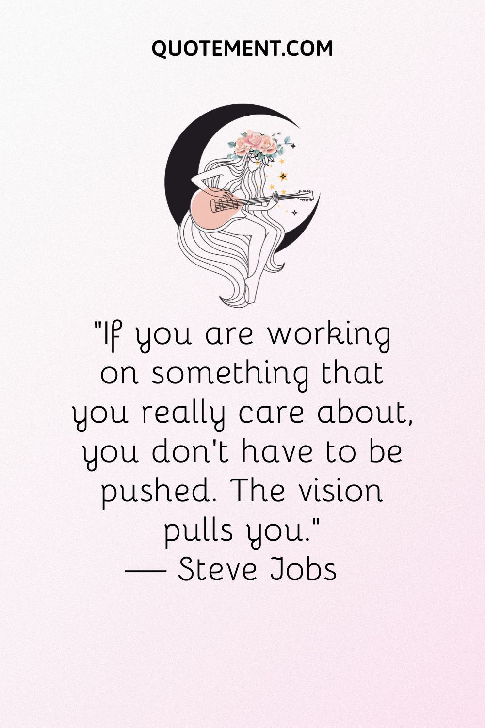 "Si trabajas en algo que realmente te importa, no hace falta que te empujen. La visión tira de ti". - Steve Jobs