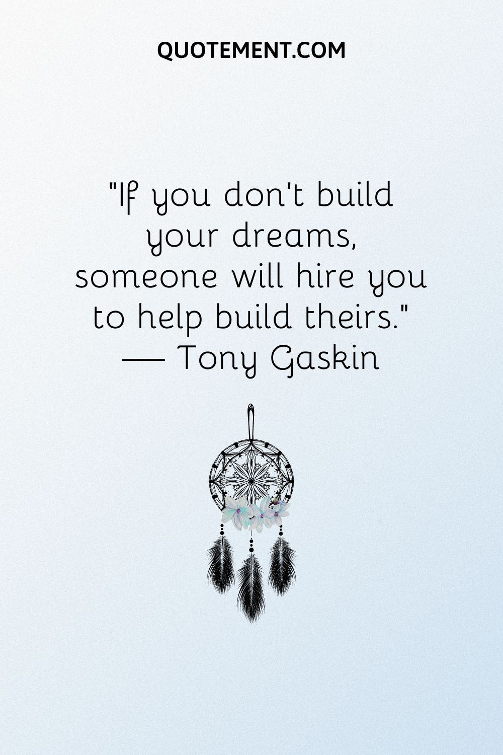 “If you don’t build your dreams, someone will hire you to help build theirs.” — Tony Gaskin