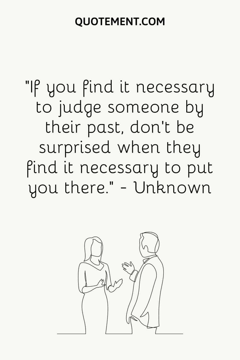 “If you find it necessary to judge someone by their past, don't be surprised when they find it necessary to put you there.” — Unknown