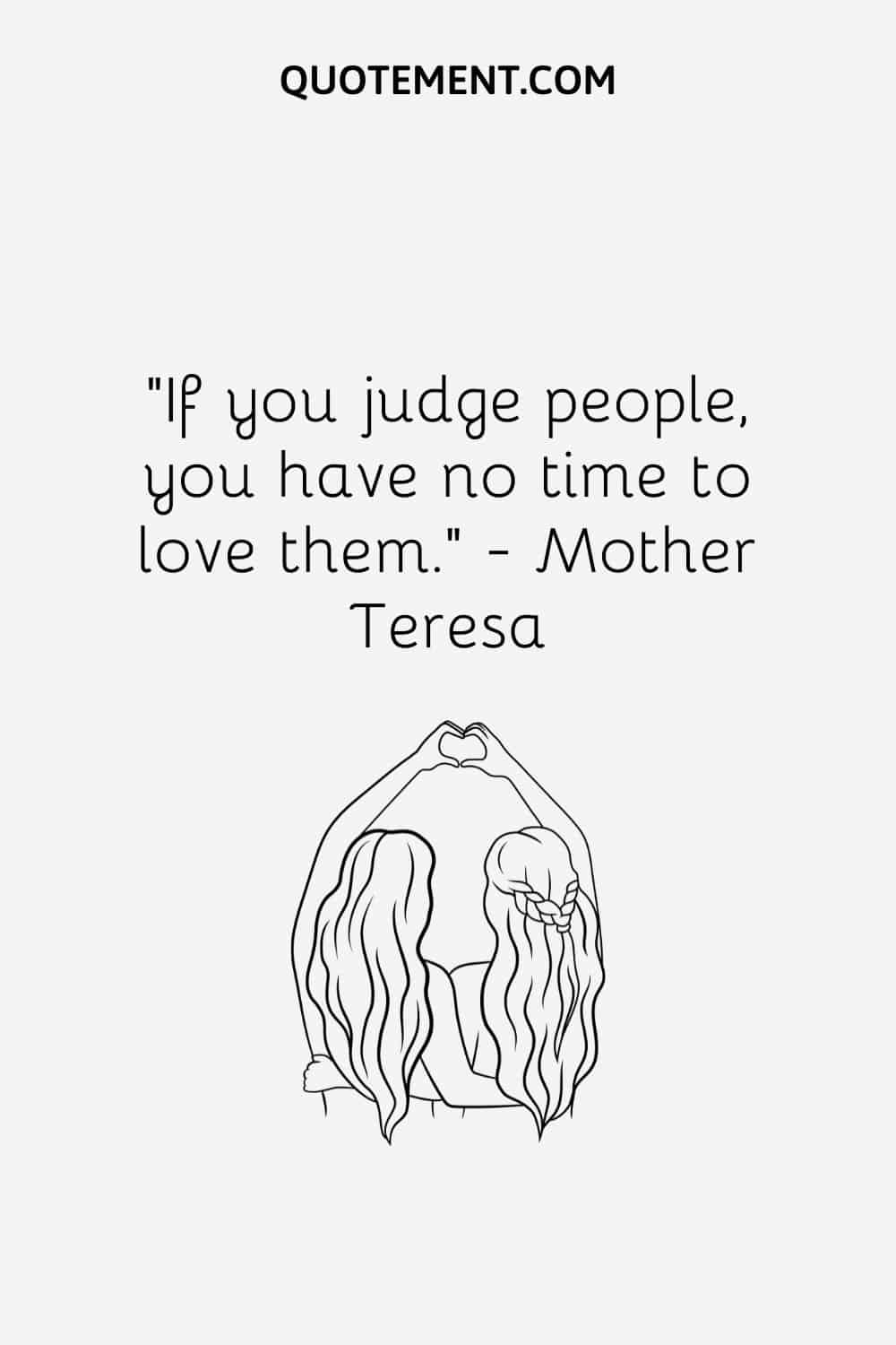“If you judge people, you have no time to love them.” — Mother Teresa