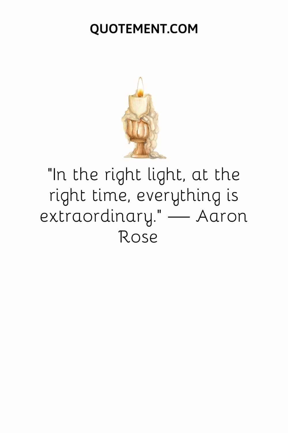 “In the right light, at the right time, everything is extraordinary.” — Aaron Rose