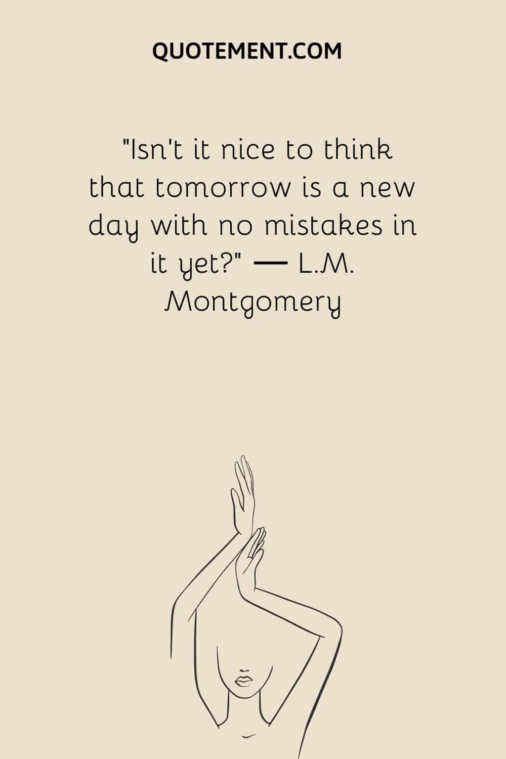 Isn’t it nice to think that tomorrow is a new day with no mistakes in it yet