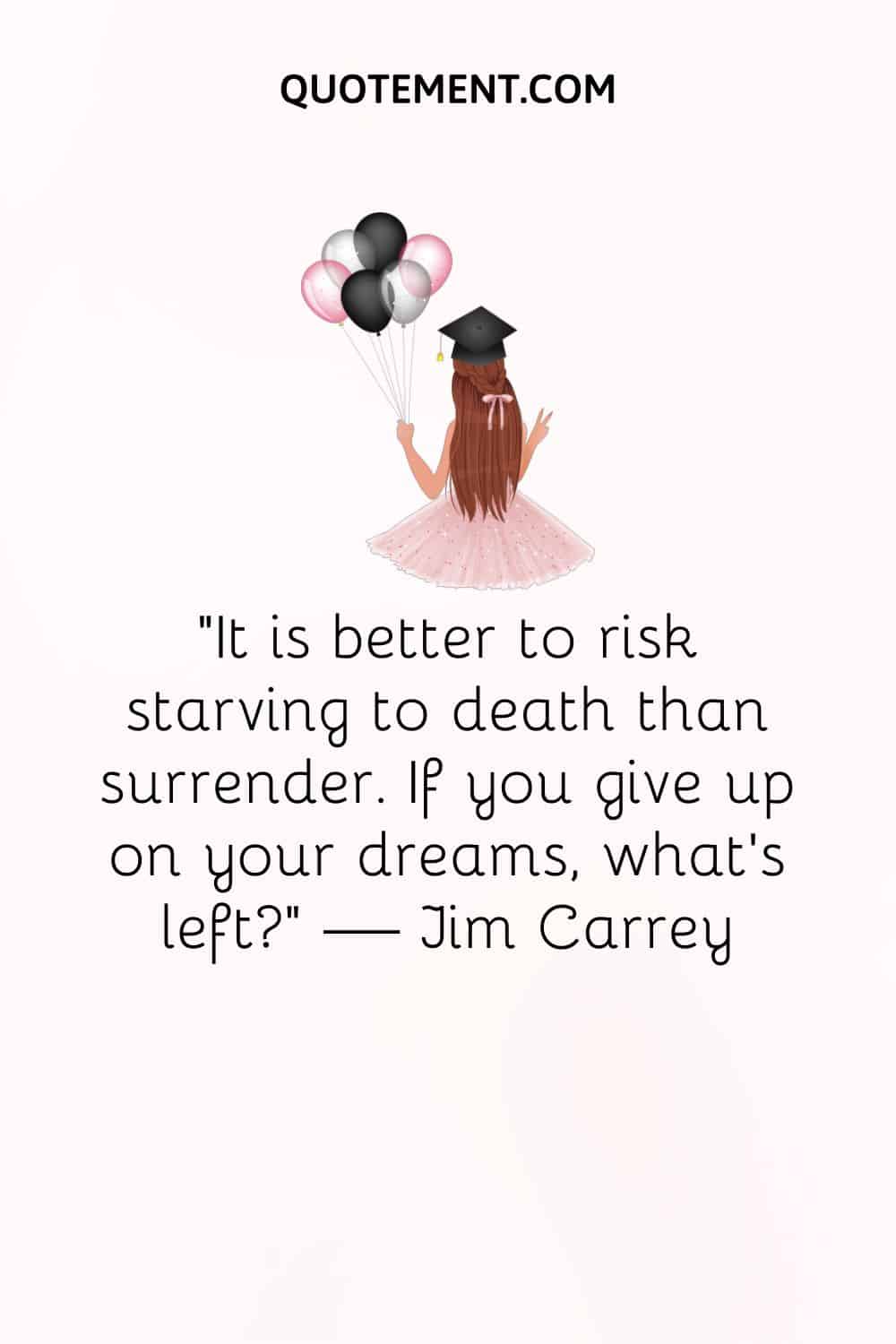 “It is better to risk starving to death than surrender. If you give up on your dreams, what’s left” — Jim Carrey