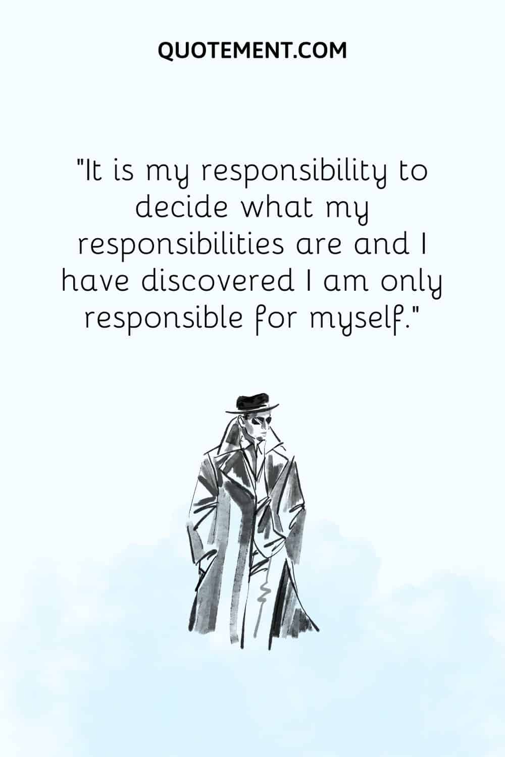 It is my responsibility to decide what my responsibilities are and I have discovered I am only responsible for myself