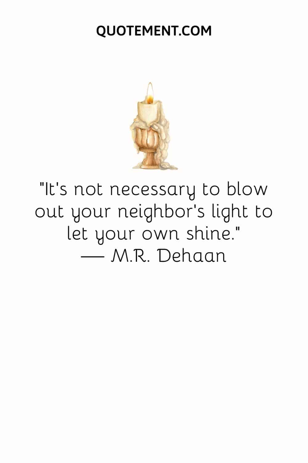 “It’s not necessary to blow out your neighbor’s light to let your own shine.” — M.R. Dehaan