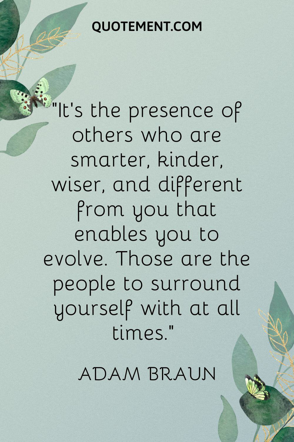 It’s the presence of others who are smarter, kinder, wiser, and different from you that enables you to evolve
