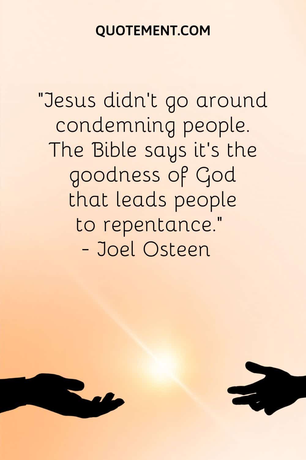 “Jesus didn’t go around condemning people. The Bible says it’s the goodness of God that leads people to repentance.” ― Joel Osteen
