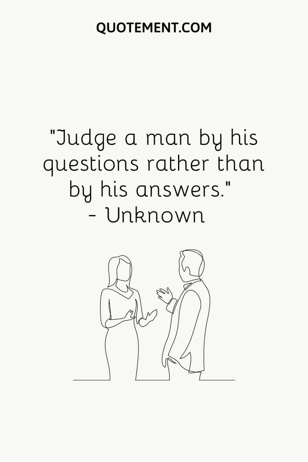 “Judge a man by his questions rather than by his answers.” — Unknown