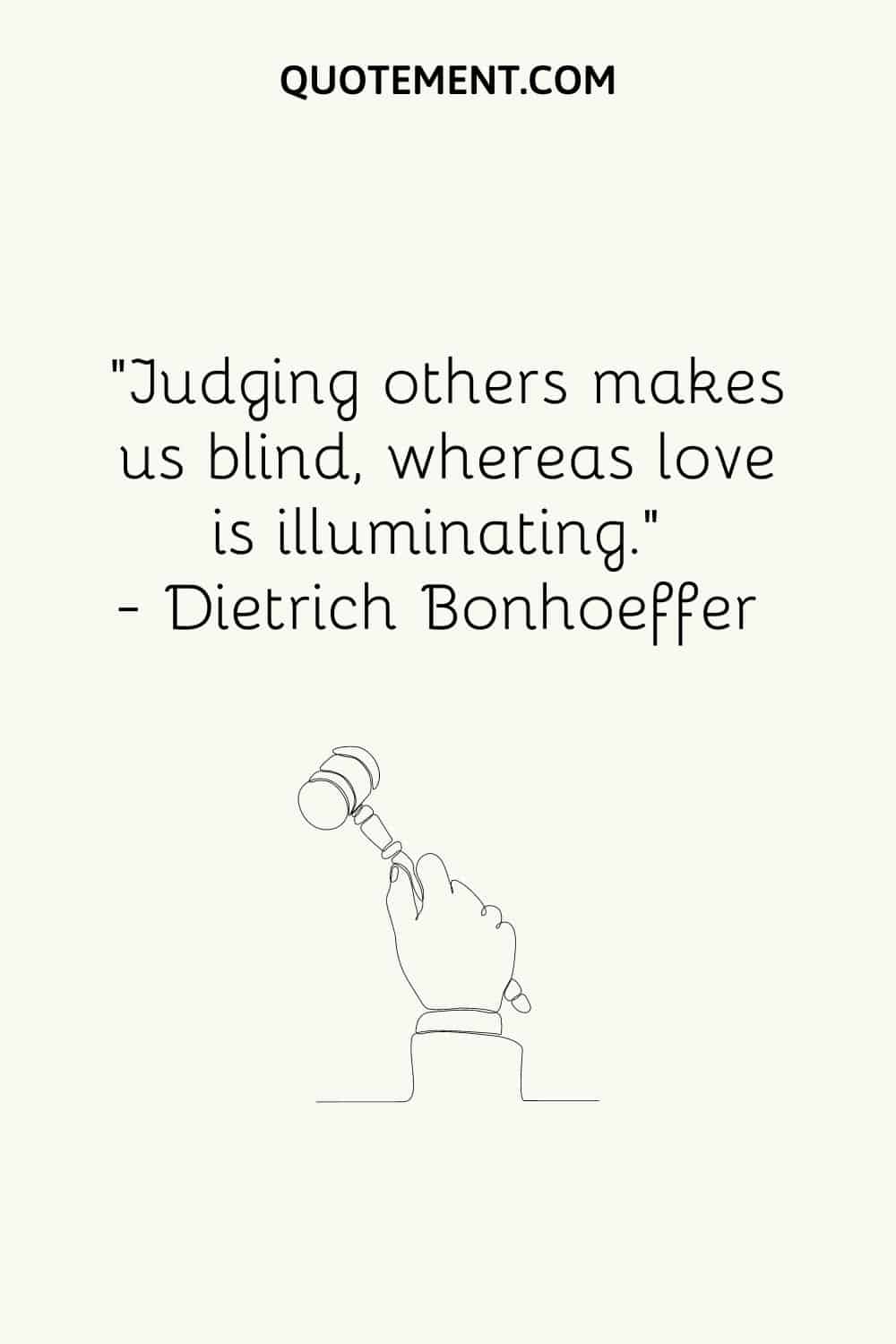 “Judging others makes us blind, whereas love is illuminating.” — Dietrich Bonhoeffer