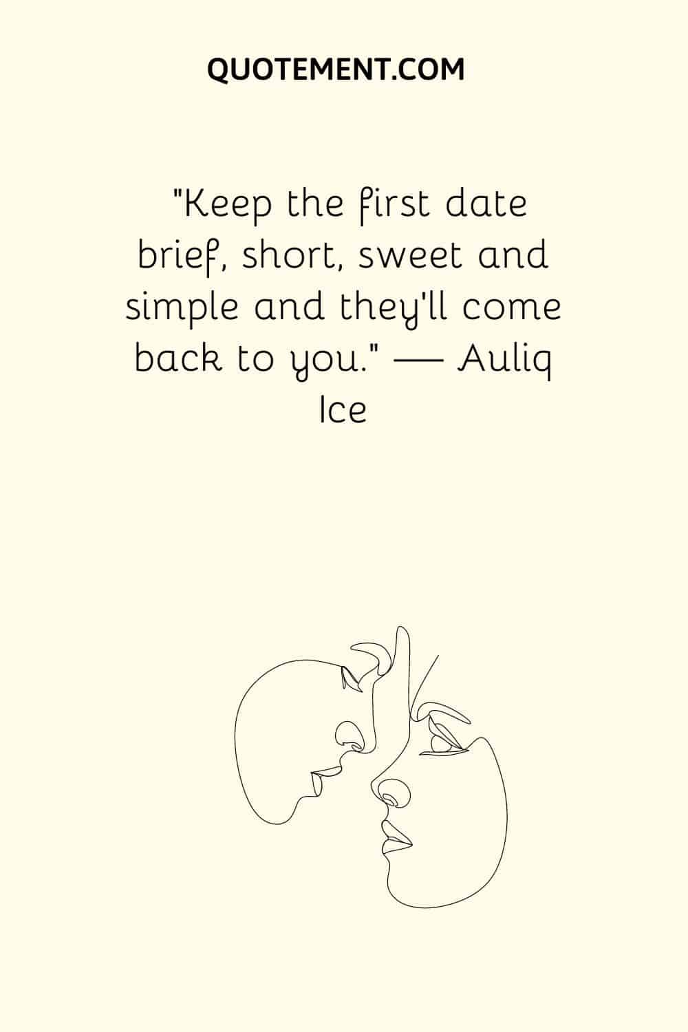 Keep the first date brief, short, sweet and simple and they’ll come back to you