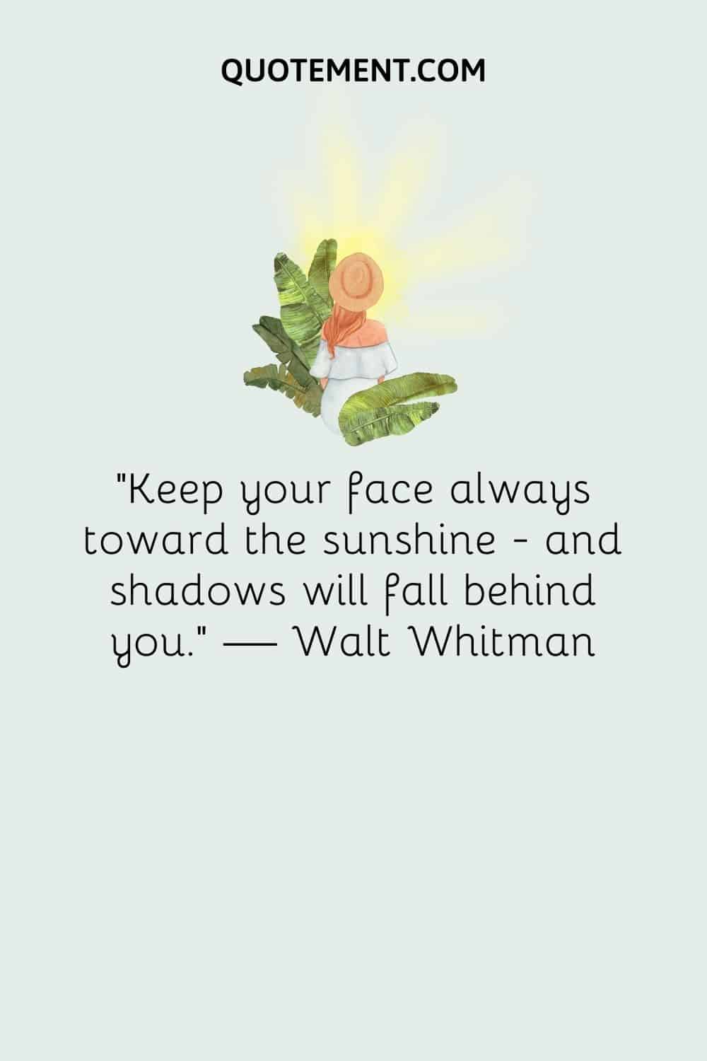 “Keep your face always toward the sunshine — and shadows will fall behind you.” — Walt Whitman