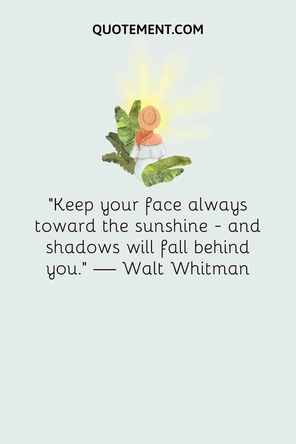 "Mantén tu rostro siempre hacia la luz del sol - y las sombras caerán detrás de ti". - Walt Whitman