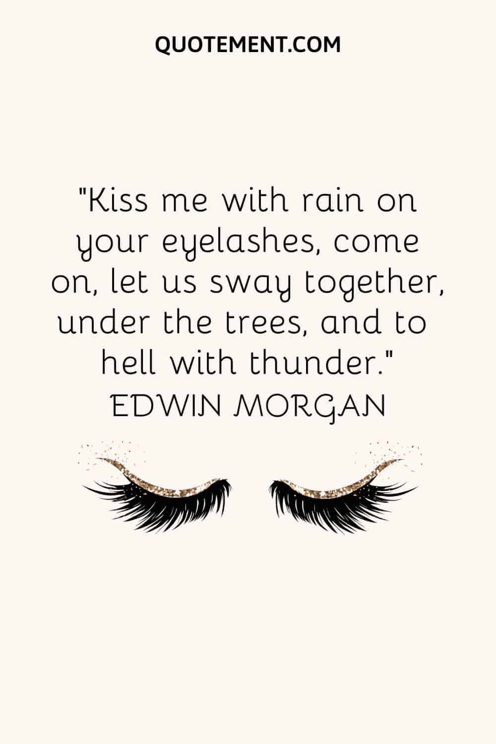 Kiss me with rain on your eyelashes, come on, let us sway together, under the trees, and to hell with thunder