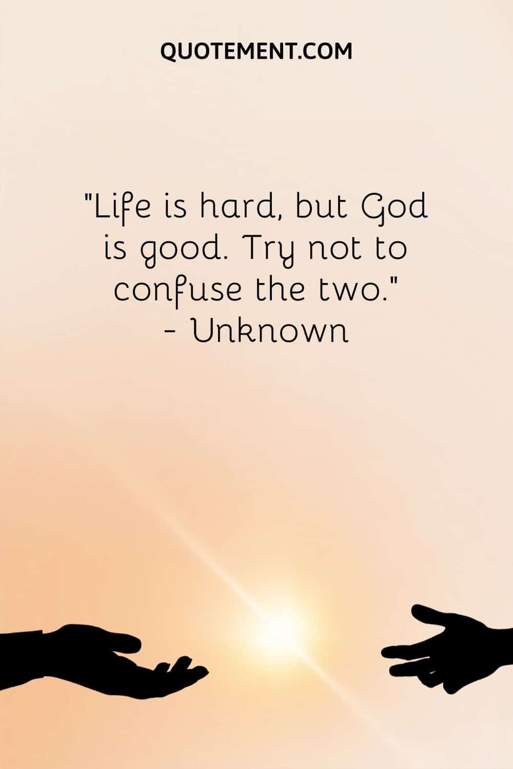 “Life is hard, but God is good. Try not to confuse the two.” — Unknown