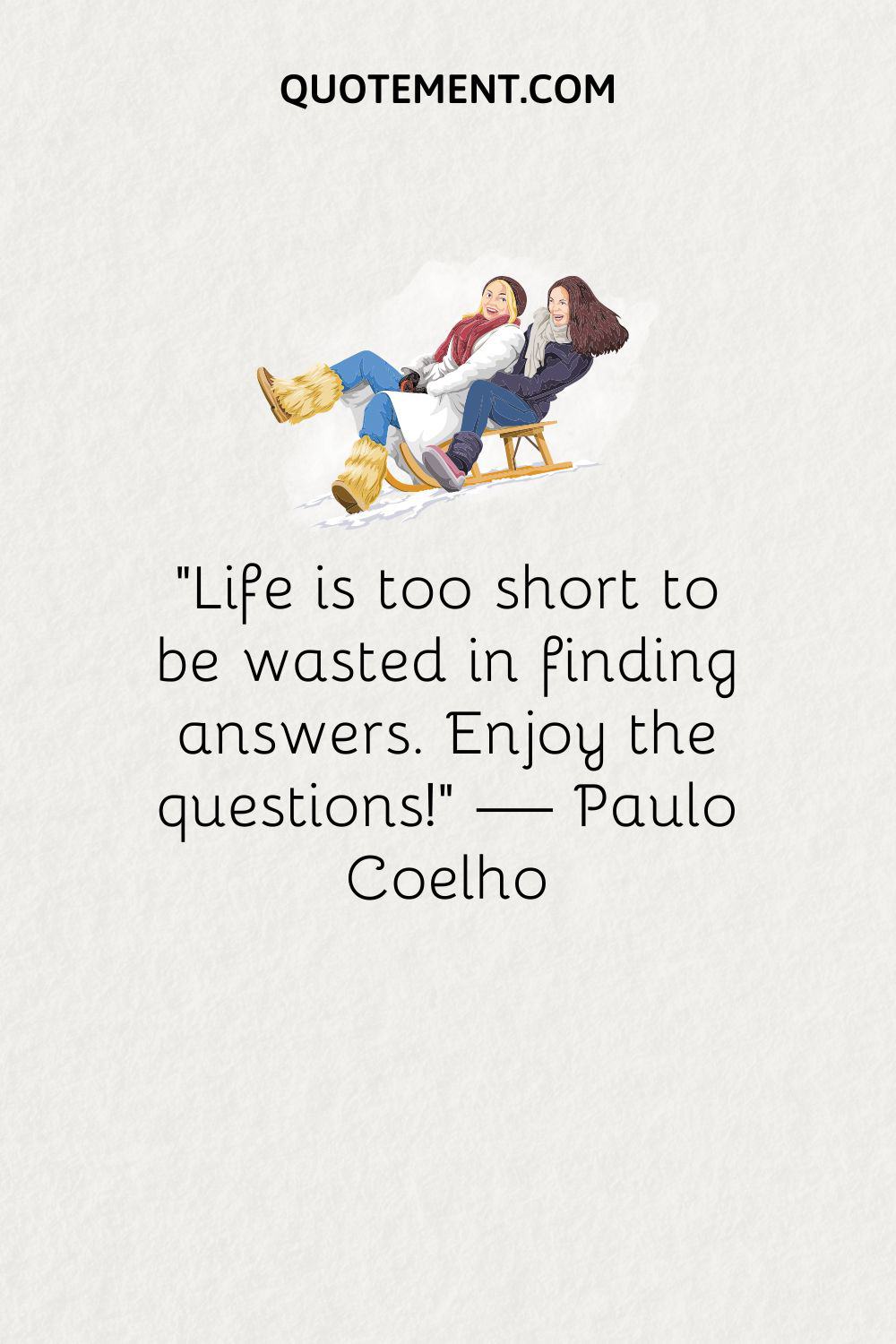 “Life is too short to be wasted in finding answers. Enjoy the questions!” — Paulo Coelho
