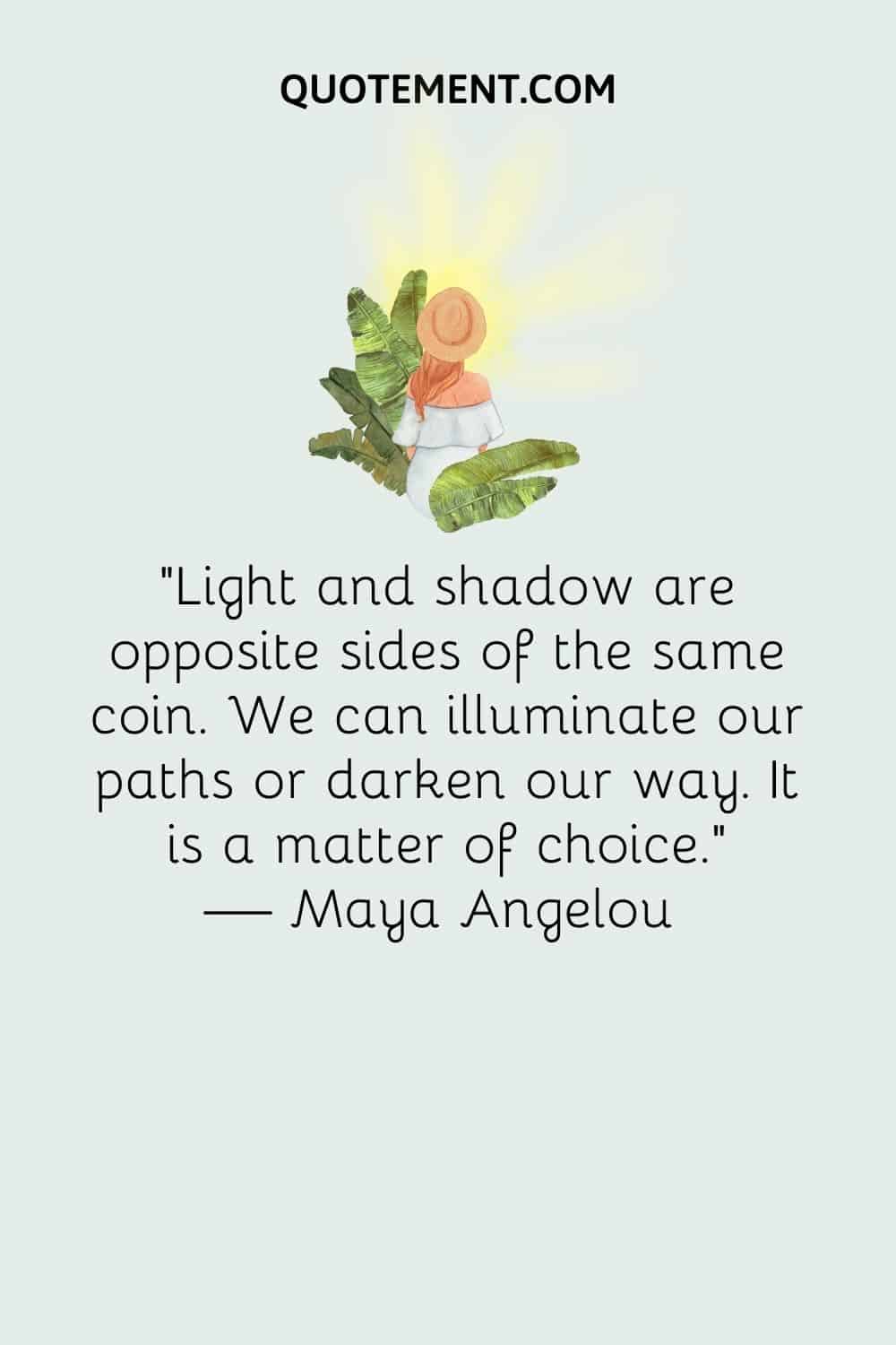 "La luz y la sombra son caras opuestas de la misma moneda. Podemos iluminar nuestros caminos u oscurecerlos. Es una cuestión de elección". - Maya Angelou