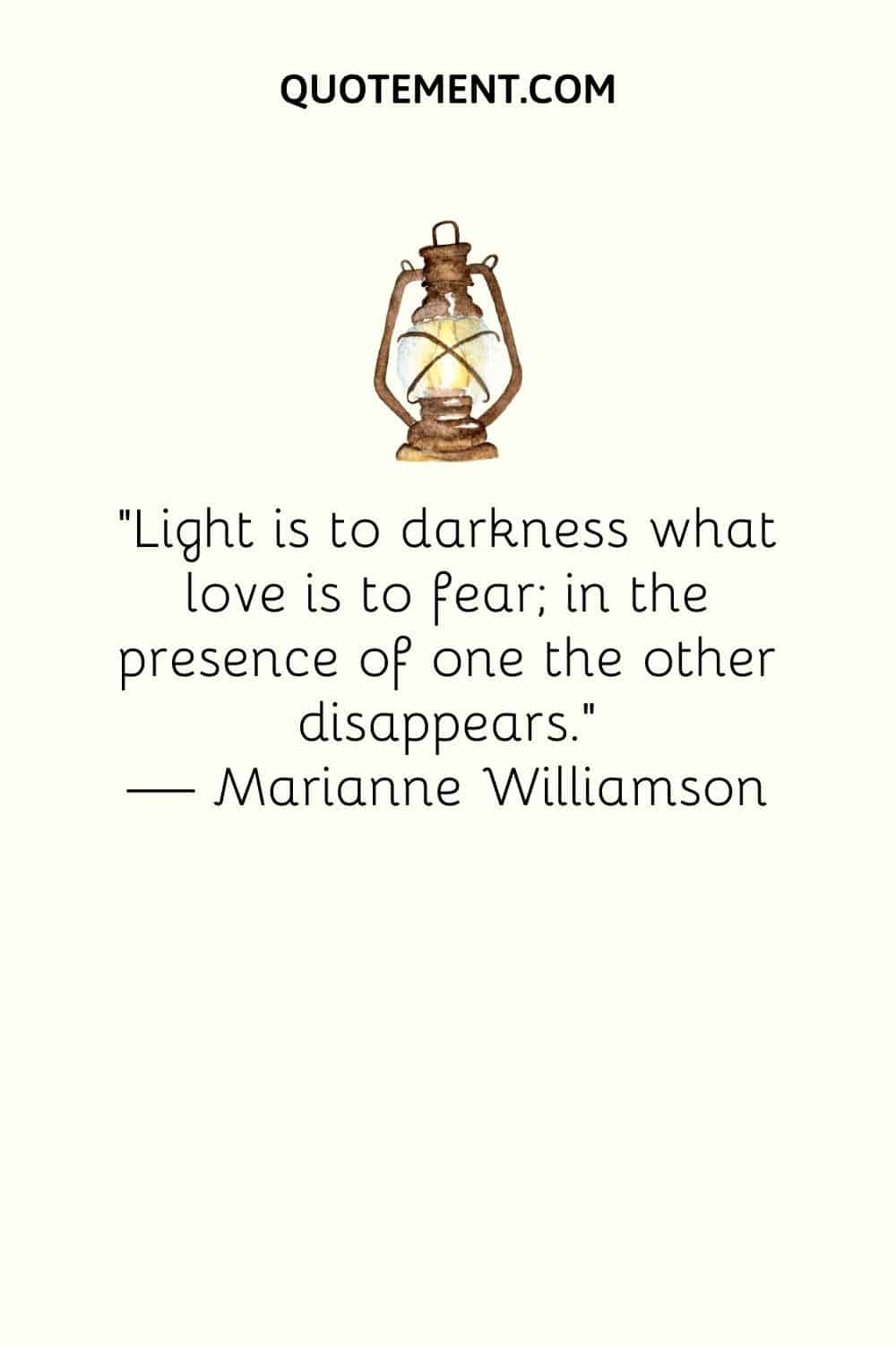 “Light is to darkness what love is to fear; in the presence of one the other disappears.” — Marianne Williamson
