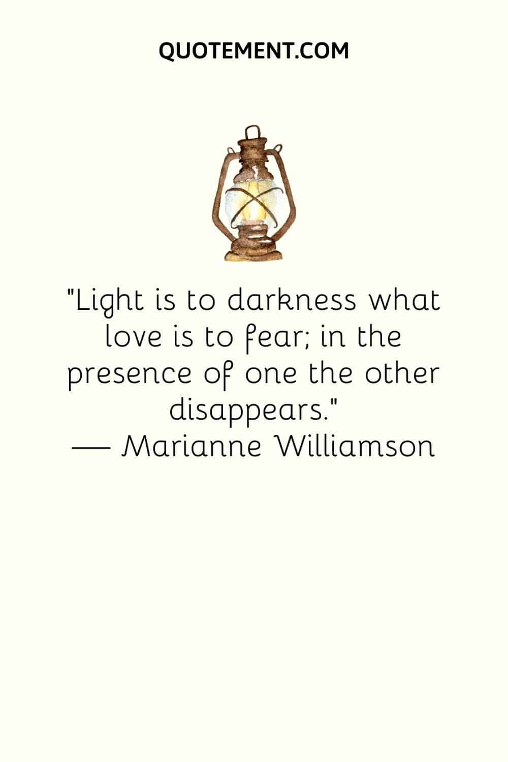 "La luz es a la oscuridad lo que el amor es al miedo; en presencia de una desaparece la otra". - Marianne Williamson