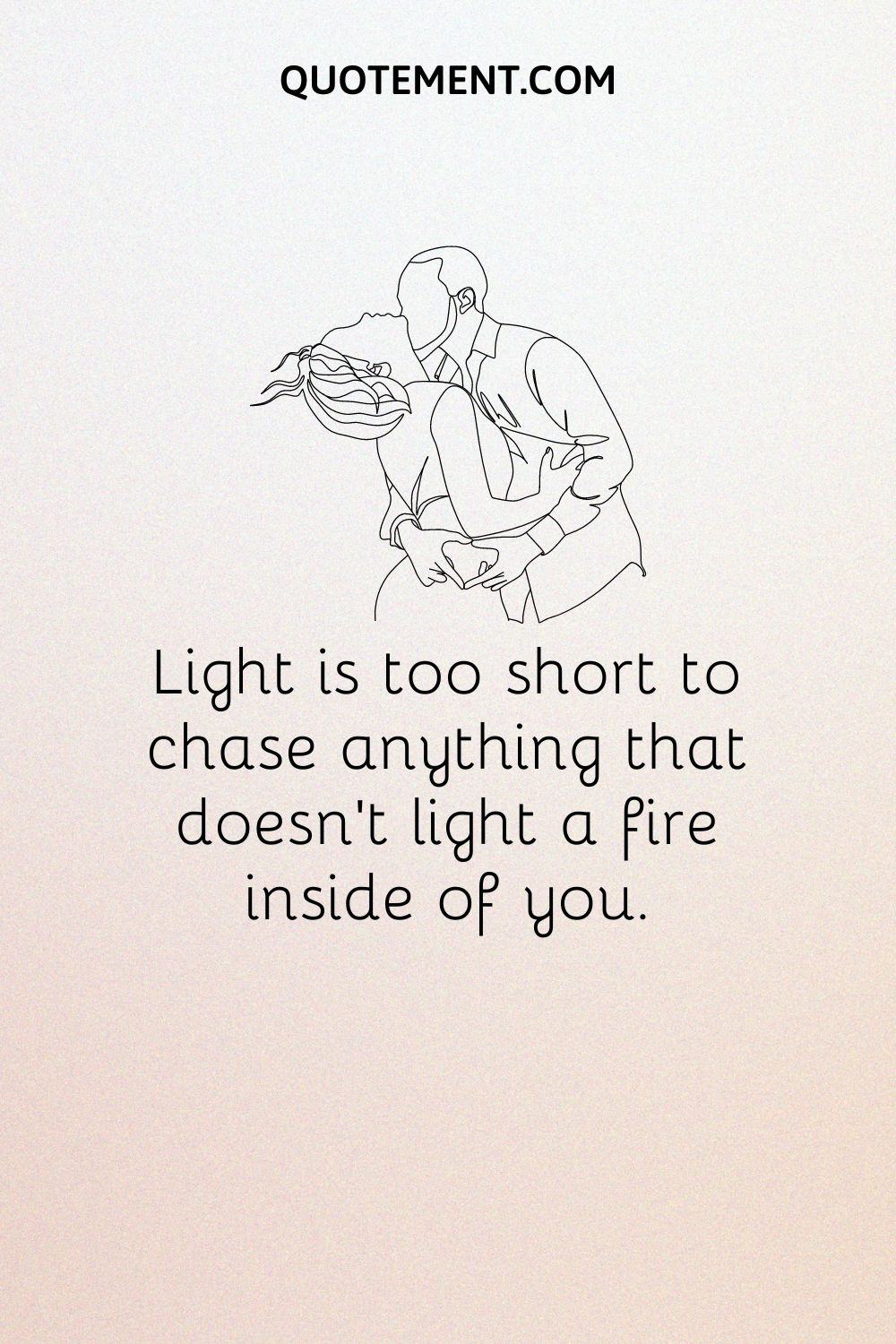 Light is too short to chase anything that doesn’t light a fire inside of you