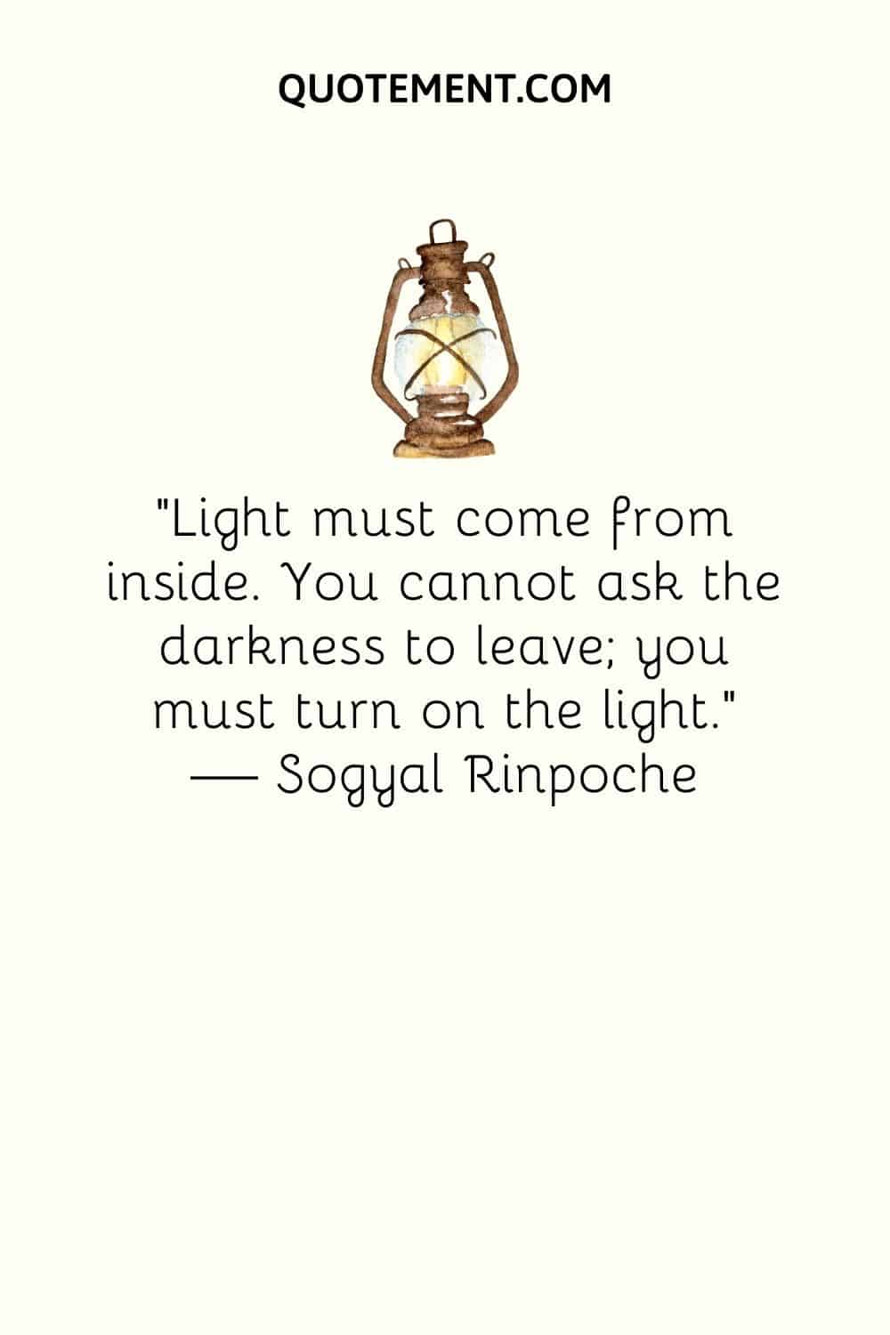 “Light must come from inside. You cannot ask the darkness to leave; you must turn on the light.” — Sogyal Rinpoche