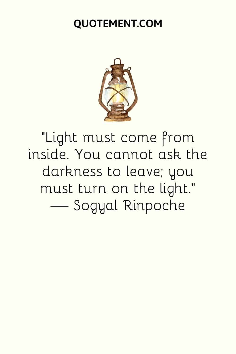 "La luz debe venir de dentro. No puedes pedirle a la oscuridad que se vaya; debes encender la luz". - Sogyal Rimpoché