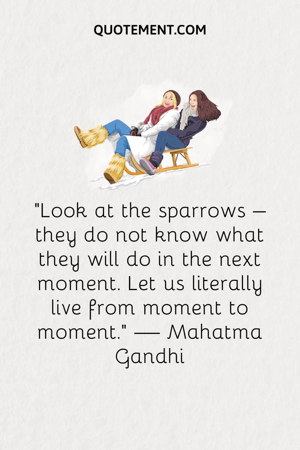 “Look at the sparrows – they do not know what they will do in the next moment. Let us literally live from moment to moment.” — Mahatma Gandhi