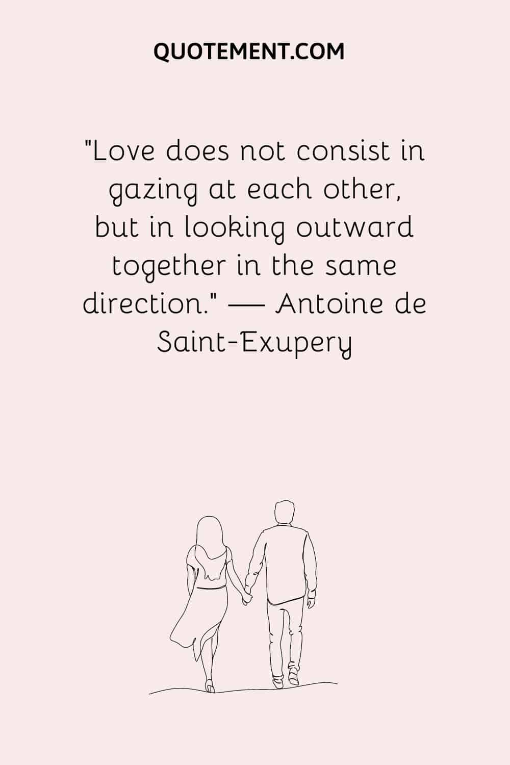 Love does not consist in gazing at each other, but in looking outward together in the same direction