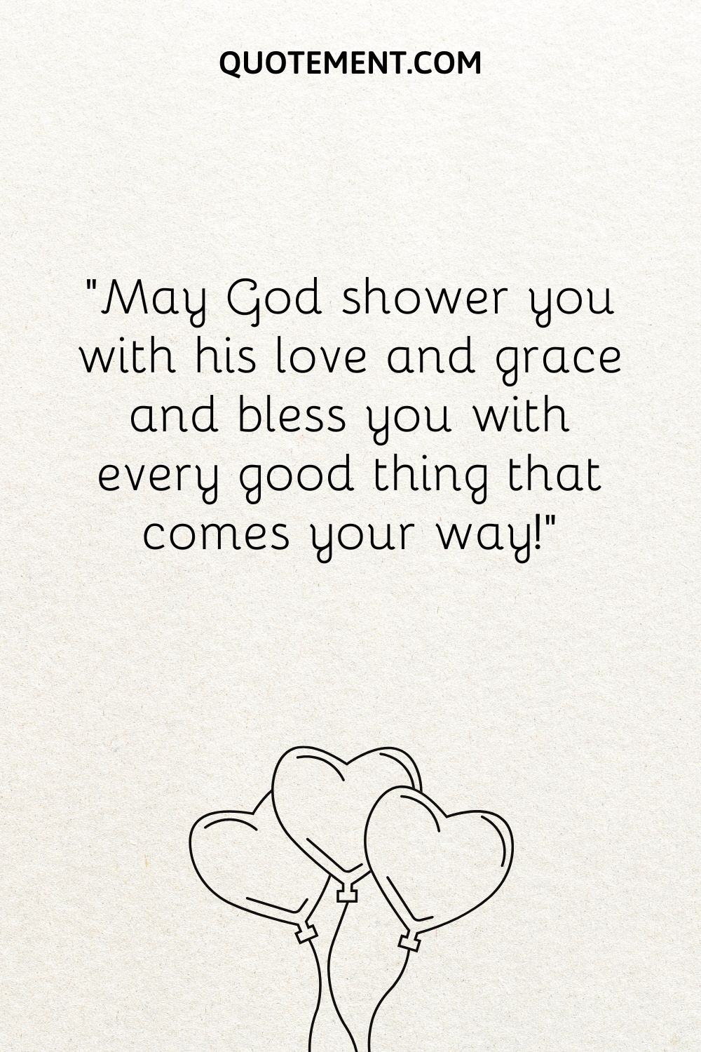 May God shower you with his love and grace and bless you with every good thing that comes your way!