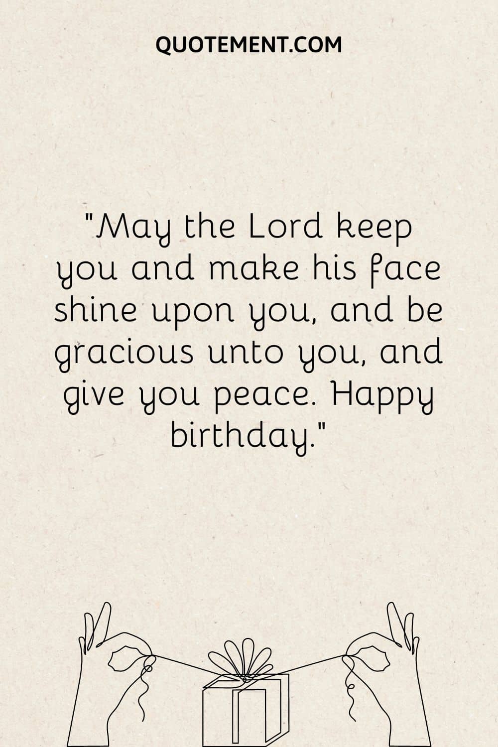 May the Lord keep you and make his face shine upon you, and be gracious unto you, and give you peace. Happy birthday.