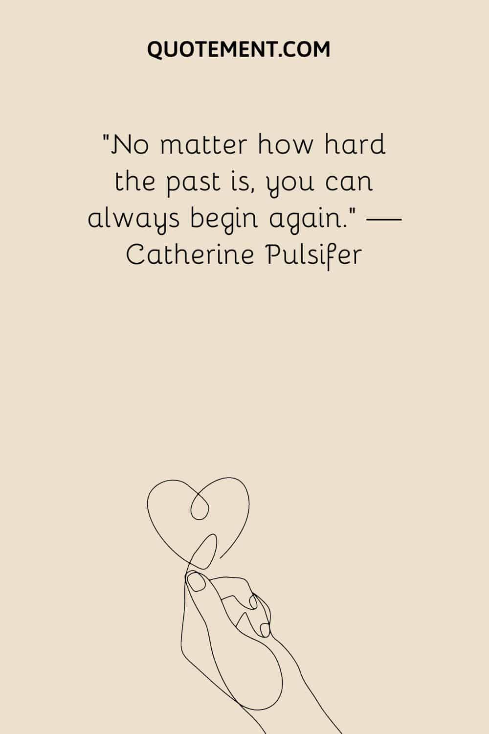 No matter how hard the past is, you can always begin again