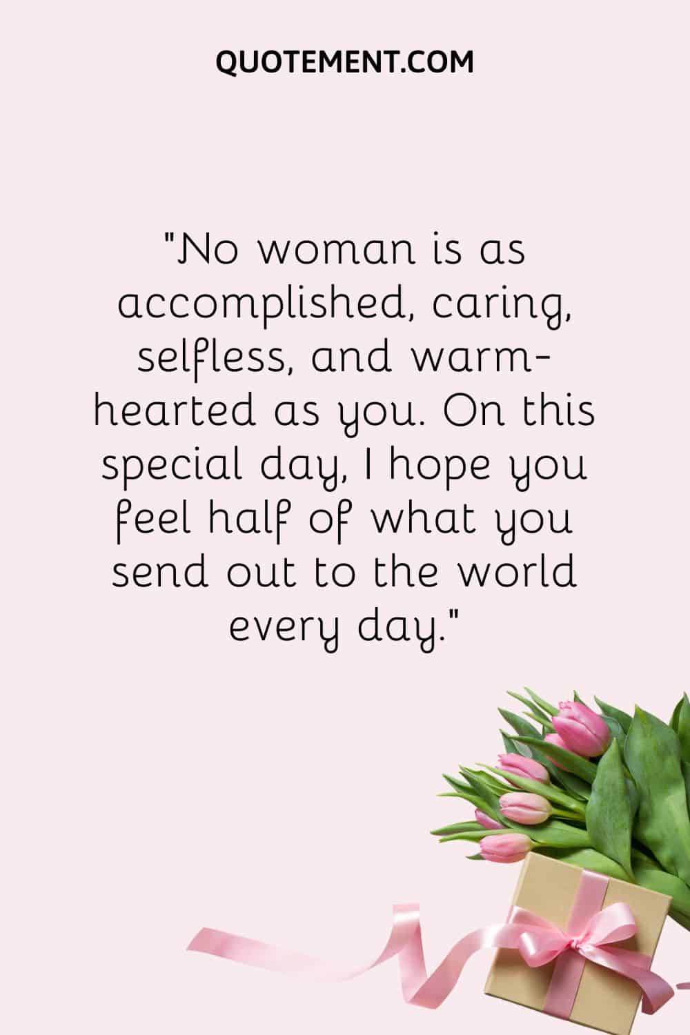 No woman is as accomplished, caring, selfless, and warm-hearted as you