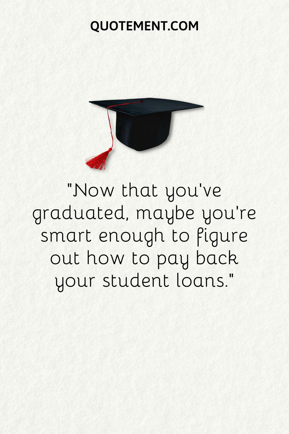 Now that you’ve graduated, maybe you’re smart enough to figure out how to pay back your student loans.