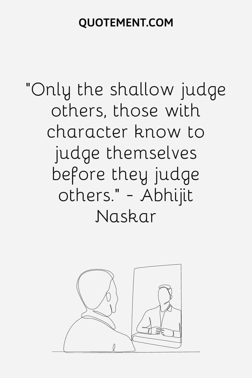 “Only the shallow judge others, those with character know to judge themselves before they judge others.” — Abhijit Naskar