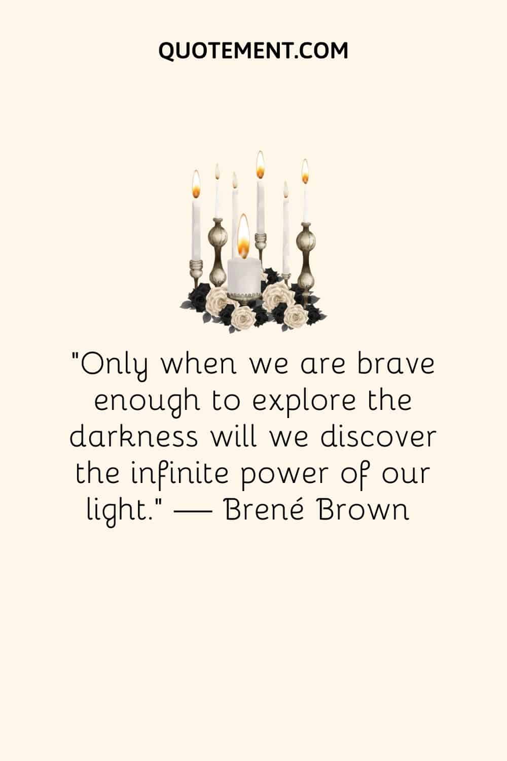 "Sólo cuando seamos lo bastante valientes para explorar la oscuridad descubriremos el infinito poder de nuestra luz". - Brené Brown