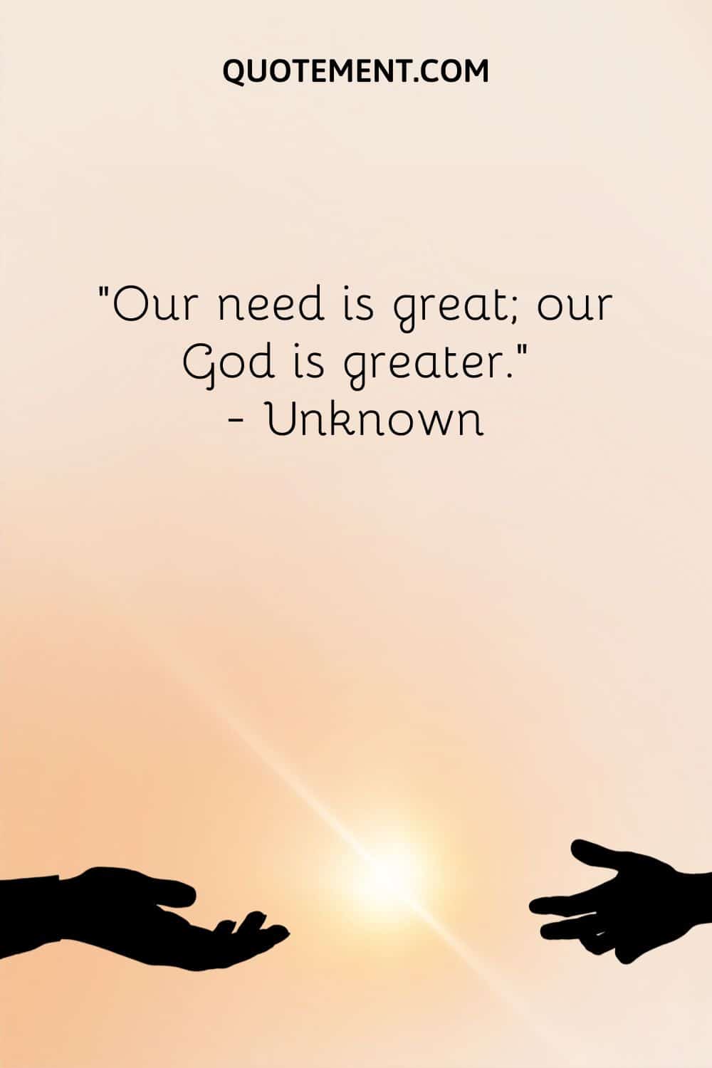 “Our need is great; our God is greater.” — Unknown