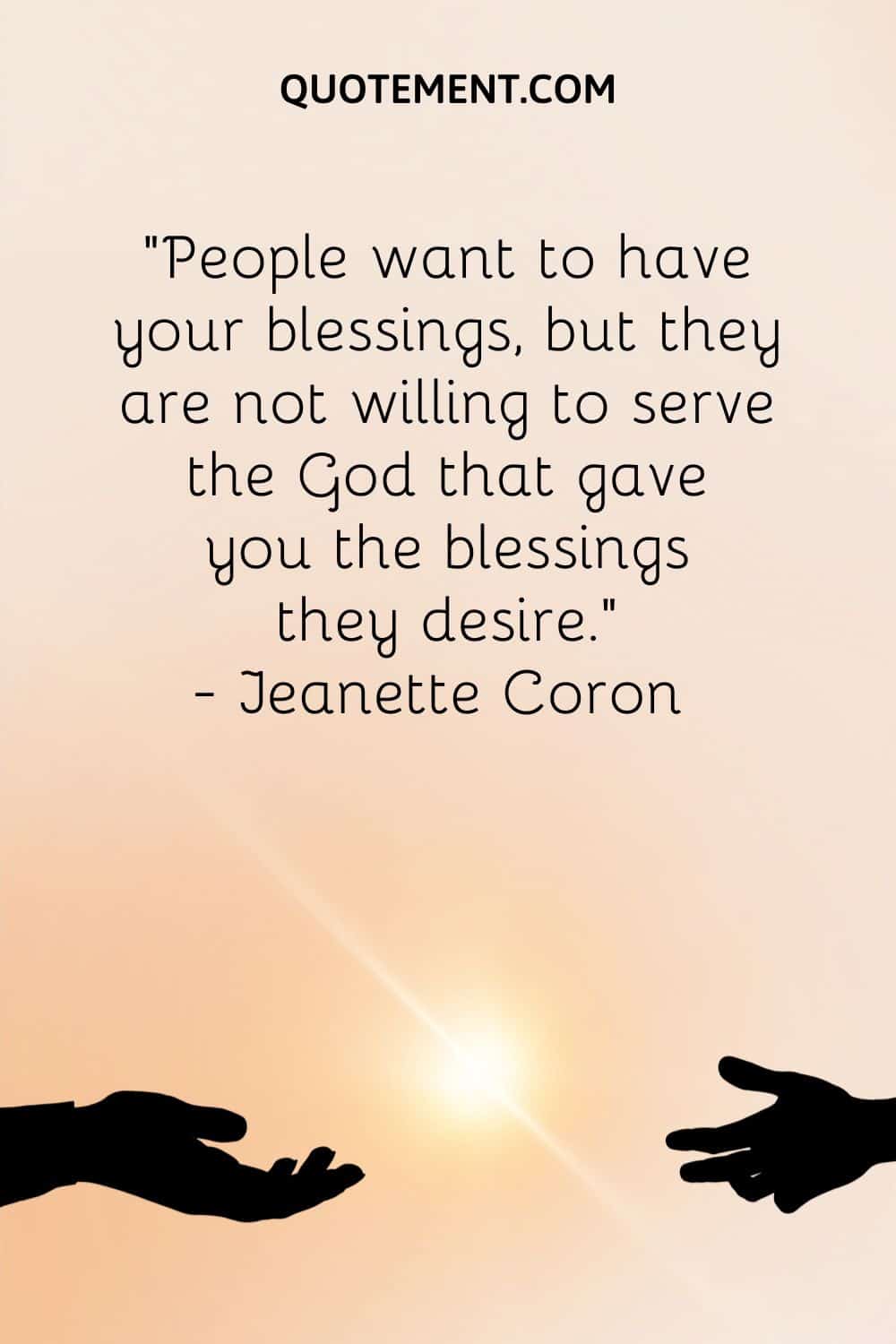 "La gente quiere tener tus bendiciones, pero no está dispuesta a servir al Dios que te dio las bendiciones que desean". - Jeanette Coron