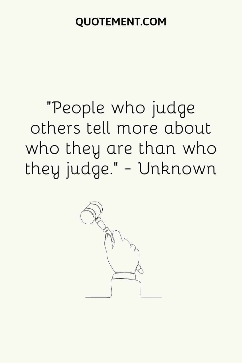 “People who judge others tell more about who they are than who they judge.” — Unknown