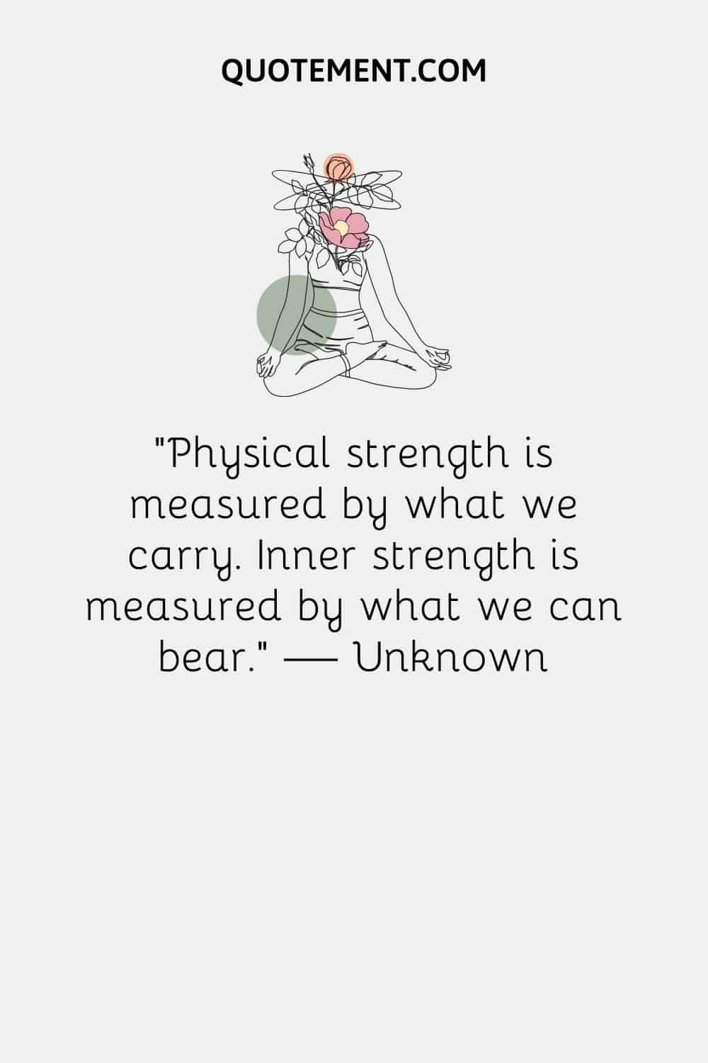“Physical strength is measured by what we carry. Inner strength is measured by what we can bear.” — Unknown
